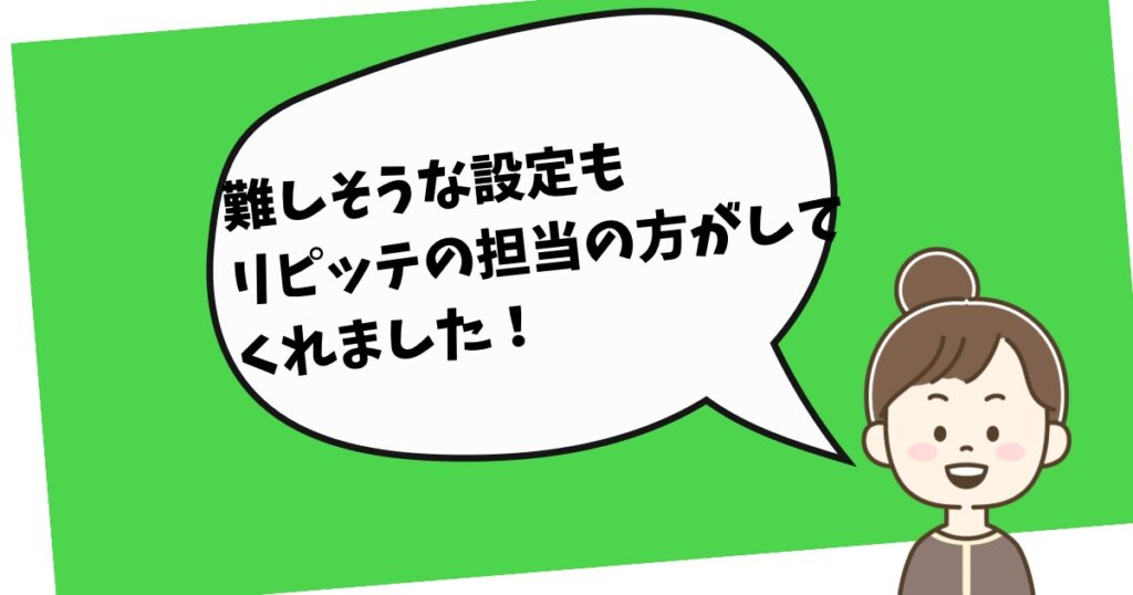 リピッテレビュー　難しそうな設定もリピッテの担当の方がしてくれました