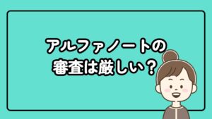 アルファノートの審査は厳しい?